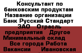 Консультант по банковским продуктам › Название организации ­ Банк Русский Стандарт, ЗАО › Отрасль предприятия ­ Другое › Минимальный оклад ­ 1 - Все города Работа » Вакансии   . Ивановская обл.